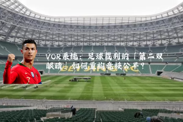 VOR系统:足球裁判的「第二双眼睛」如何重构竞技公平?