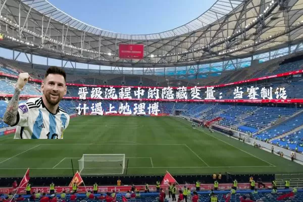 晋级流程中的隐藏变量:当赛制设计遇上地理博弈