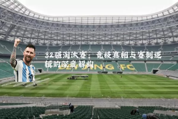 32强淘汰赛:竞技真相与赛制逻辑的深度解构