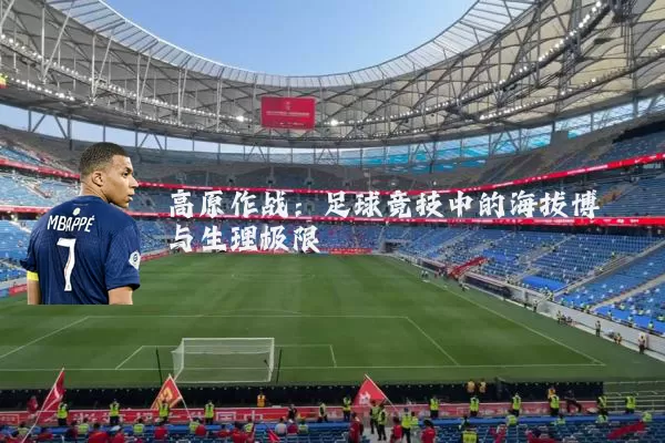 高原作战:足球竞技中的海拔博弈与生理极限