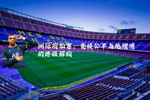 洲际附加赛:竞技公平与地理博弈的终极解构