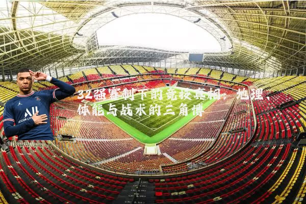 32强赛制下的竞技真相：地理、体能与战术的三角博弈