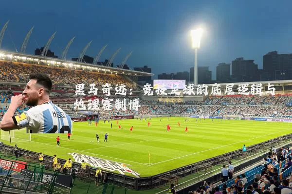 黑马奇迹:竞技足球的底层逻辑与地理赛制博弈