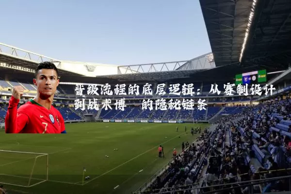 晋级流程的底层逻辑:从赛制设计到战术博弈的隐秘链条