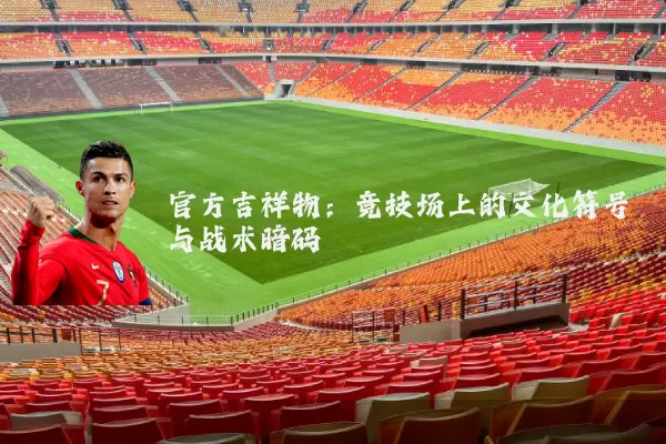 官方吉祥物:竞技场上的文化符号与战术暗码
