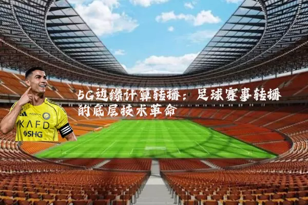 5G边缘计算转播:足球赛事转播的底层技术革命