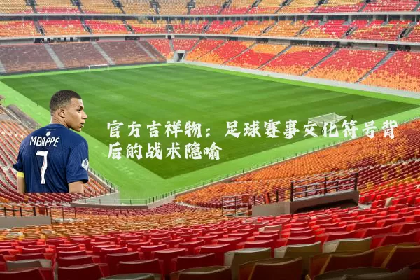 官方吉祥物:足球赛事文化符号背后的战术隐喻