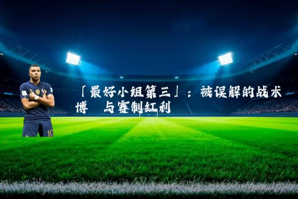 「最好小组第三」:被误解的战术博弈与赛制红利