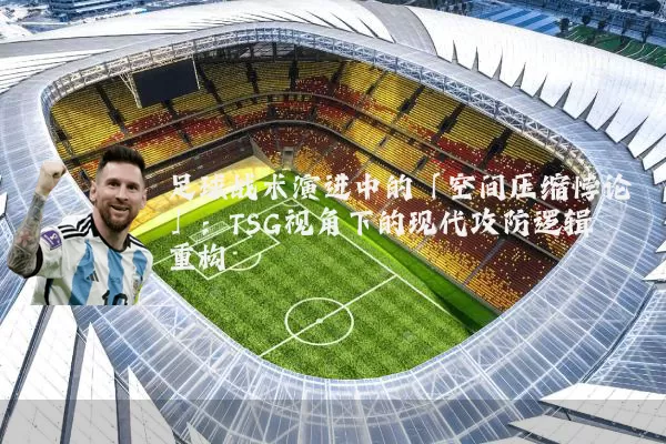 足球战术演进中的「空间压缩悖论」:TSG视角下的现代攻防逻辑重构