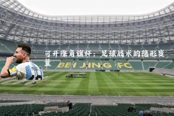 可升降角旗杆：足球战术的隐形变量