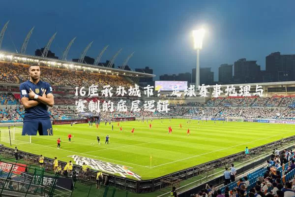 16座承办城市:足球赛事地理与赛制的底层逻辑