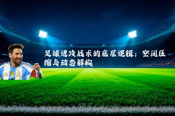 足球进攻战术的底层逻辑：空间压缩与动态解构
