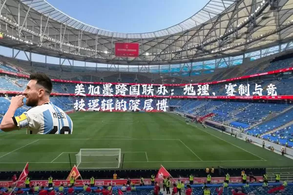 美加墨跨国联办:地理、赛制与竞技逻辑的深层博弈