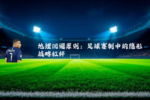地理回避原则:足球赛制中的隐形战略杠杆