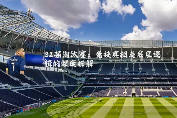 32强淘汰赛:竞技真相与底层逻辑的深度拆解