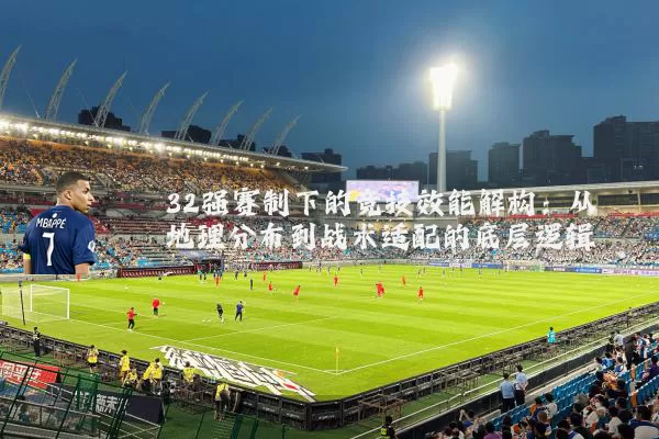 32强赛制下的竞技效能解构：从地理分布到战术适配的底层逻辑