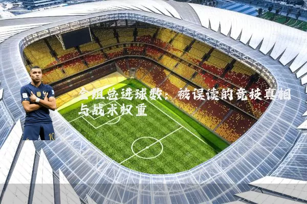 全组总进球数:被误读的竞技真相与战术权重