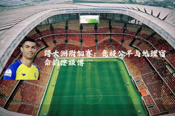跨大洲附加赛:竞技公平与地理宿命的终极博弈